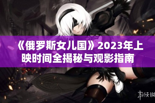 《俄羅斯女兒國》2023年上映時(shí)間全揭秘與觀影指南
