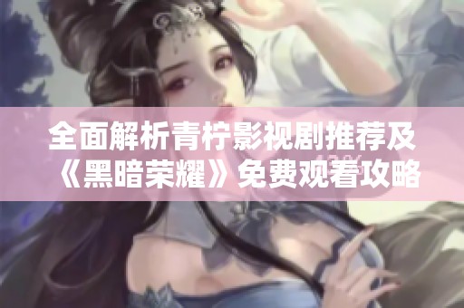全面解析青檸影視劇推薦及《黑暗榮耀》免費(fèi)觀看攻略