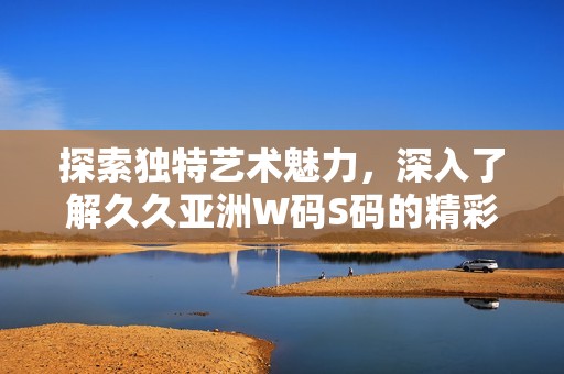 探索獨特藝術魅力，深入了解久久亞洲W碼S碼的精彩世界