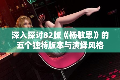 深入探討82版《楊敏思》的五個獨特版本與演繹風格