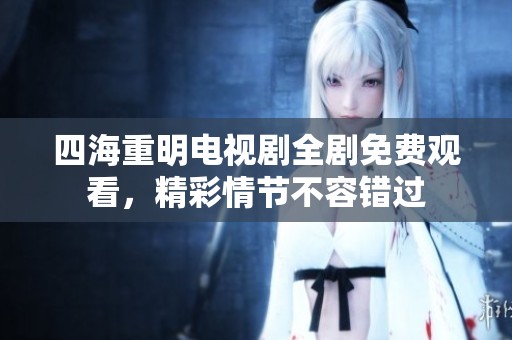 四海重明電視劇全劇免費(fèi)觀看，精彩情節(jié)不容錯(cuò)過