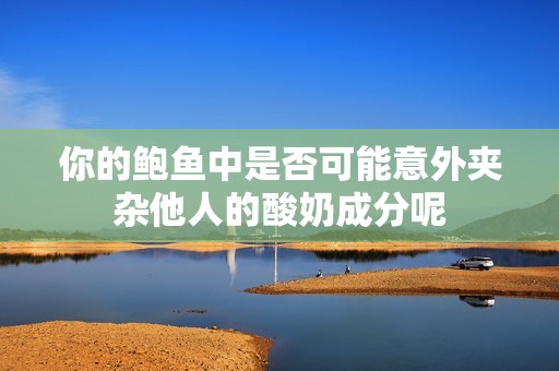 你的鮑魚(yú)中是否可能意外夾雜他人的酸奶成分呢