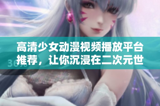 高清少女動(dòng)漫視頻播放平臺(tái)推薦，讓你沉浸在二次元世界中