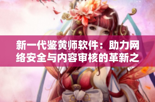 新一代鑒黃師軟件：助力網(wǎng)絡(luò)安全與內(nèi)容審核的革新之路