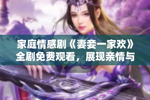 家庭情感劇《妻妾一家歡》全劇免費觀看，展現(xiàn)親情與愛情的糾葛