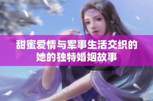 甜蜜愛情與軍事生活交織的她的獨特婚姻故事