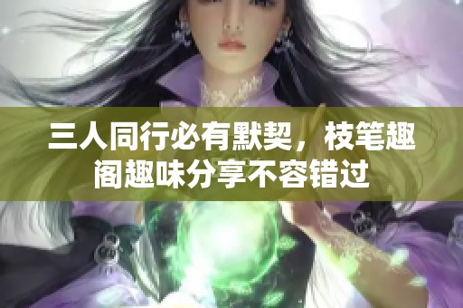 三人同行必有默契，枝筆趣閣趣味分享不容錯(cuò)過