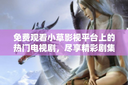 免費(fèi)觀看小草影視平臺(tái)上的熱門電視劇，盡享精彩劇集體驗(yàn)