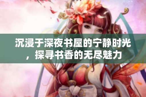 沉浸于深夜書屋的寧靜時光，探尋書香的無盡魅力