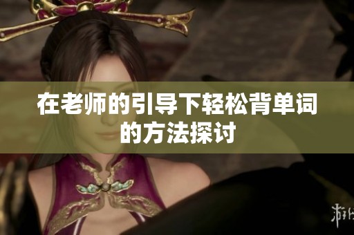 在老師的引導(dǎo)下輕松背單詞的方法探討