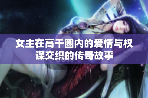 女主在高干圈內(nèi)的愛情與權(quán)謀交織的傳奇故事