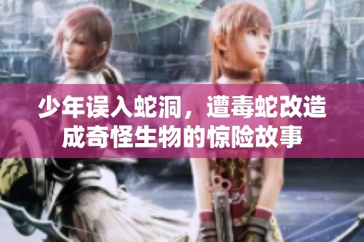 少年誤入蛇洞，遭毒蛇改造成奇怪生物的驚險(xiǎn)故事