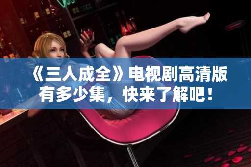 《三人成全》電視劇高清版有多少集，快來了解吧！