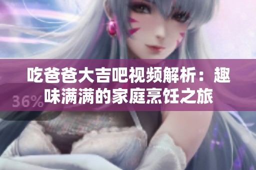 吃爸爸大吉吧視頻解析：趣味滿滿的家庭烹飪之旅