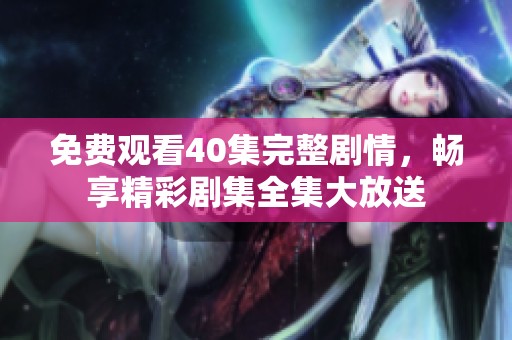 免費(fèi)觀看40集完整劇情，暢享精彩劇集全集大放送