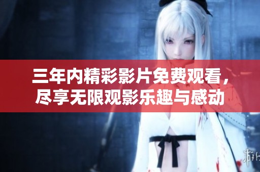 三年內(nèi)精彩影片免費(fèi)觀看，盡享無限觀影樂趣與感動