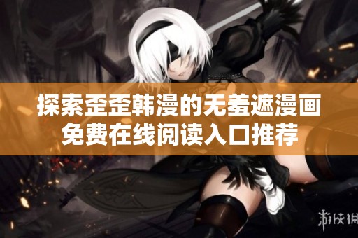 探索歪歪韓漫的無羞遮漫畫免費在線閱讀入口推薦