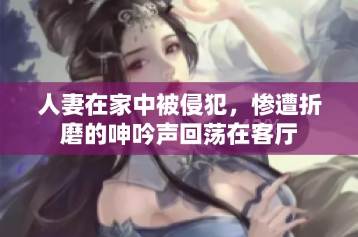 人妻在家中被侵犯，慘遭折磨的呻吟聲回蕩在客廳