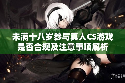 未滿十八歲參與真人CS游戲是否合規(guī)及注意事項解析