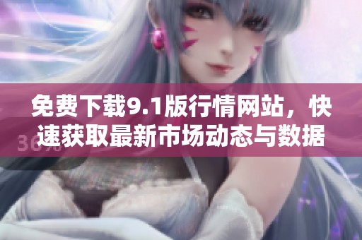 免費下載9.1版行情網(wǎng)站，快速獲取最新市場動態(tài)與數(shù)據(jù)