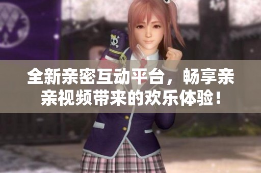 全新親密互動平臺，暢享親親視頻帶來的歡樂體驗！