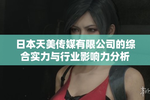 日本天美傳媒有限公司的綜合實力與行業(yè)影響力分析