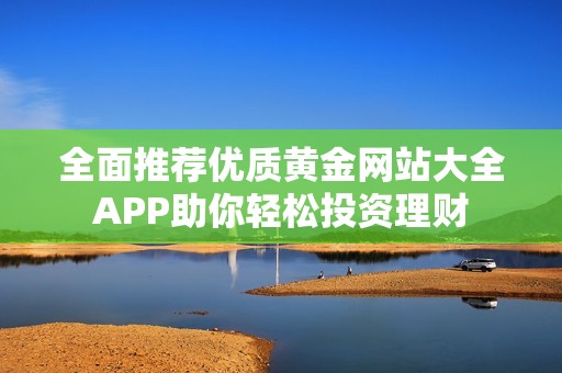 全面推薦優(yōu)質黃金網(wǎng)站大全APP助你輕松投資理財