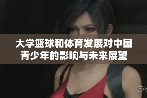 大學(xué)籃球和體育發(fā)展對中國青少年的影響與未來展望