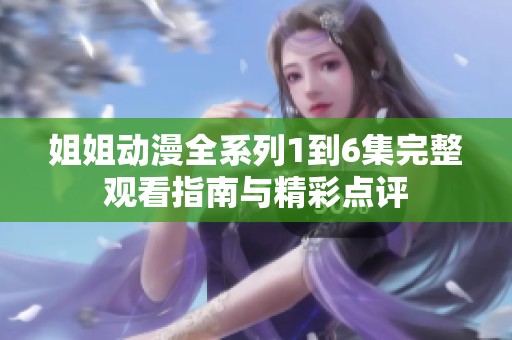 姐姐動(dòng)漫全系列1到6集完整觀看指南與精彩點(diǎn)評(píng)