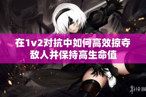在1v2對抗中如何高效掠奪敵人并保持高生命值