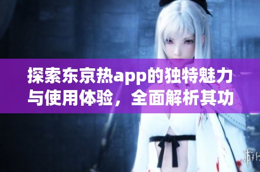 探索東京熱app的獨特魅力與使用體驗，全面解析其功能優(yōu)勢