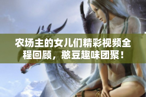 農(nóng)場主的女兒們精彩視頻全程回顧，憨豆趣味團(tuán)聚！