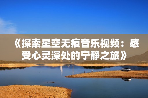 《探索星空無痕音樂視頻：感受心靈深處的寧靜之旅》