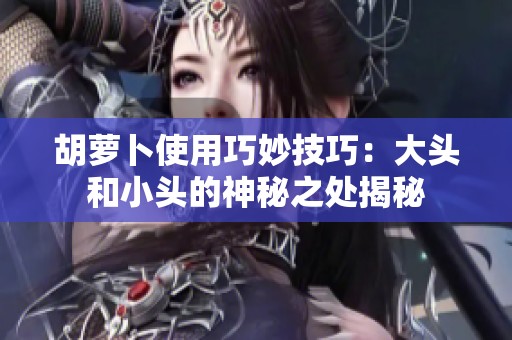 胡蘿卜使用巧妙技巧：大頭和小頭的神秘之處揭秘