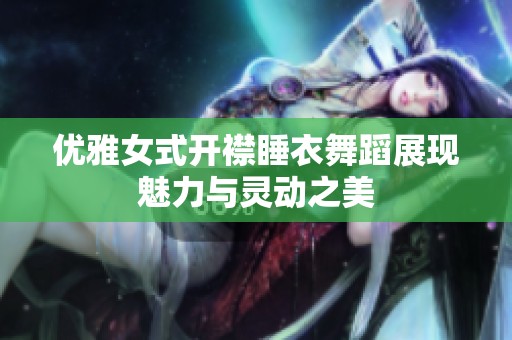 優(yōu)雅女式開襟睡衣舞蹈展現(xiàn)魅力與靈動(dòng)之美