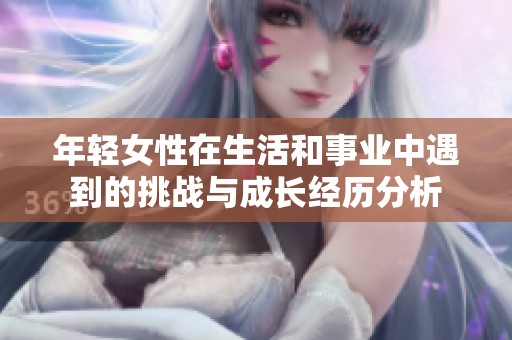 年輕女性在生活和事業(yè)中遇到的挑戰(zhàn)與成長(zhǎng)經(jīng)歷分析