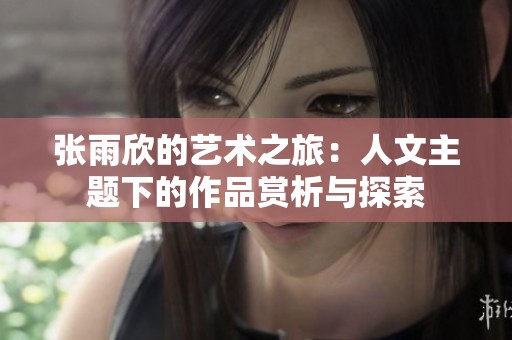 張雨欣的藝術(shù)之旅：人文主題下的作品賞析與探索