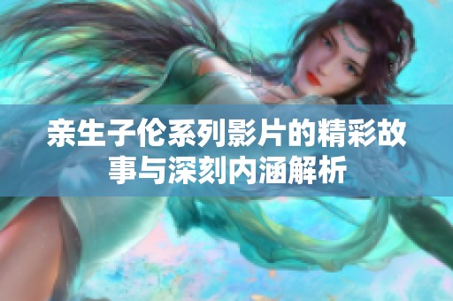 親生子倫系列影片的精彩故事與深刻內(nèi)涵解析