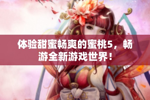 體驗(yàn)甜蜜暢爽的蜜桃5，暢游全新游戲世界！
