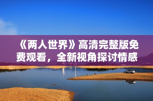 《兩人世界》高清完整版免費(fèi)觀看，全新視角探討情感與生活