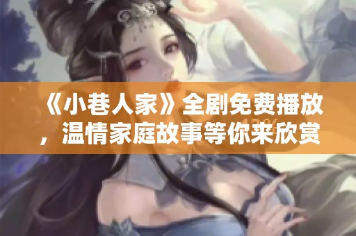 《小巷人家》全劇免費(fèi)播放，溫情家庭故事等你來欣賞