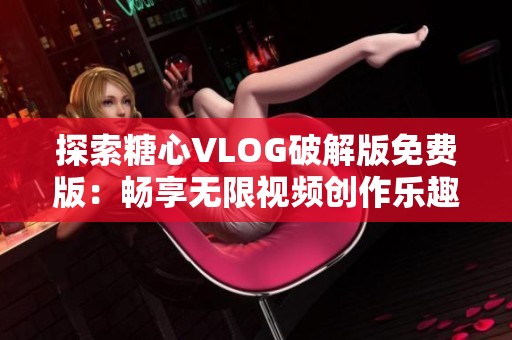 探索糖心VLOG破解版免費(fèi)版：暢享無(wú)限視頻創(chuàng)作樂(lè)趣