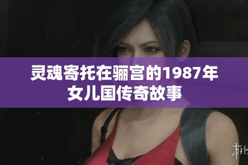 靈魂寄托在驪宮的1987年女兒國傳奇故事