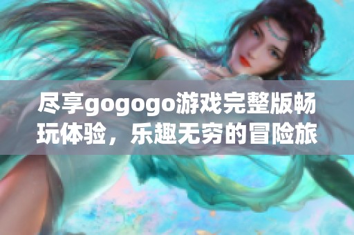 盡享gogogo游戲完整版暢玩體驗，樂趣無窮的冒險旅程