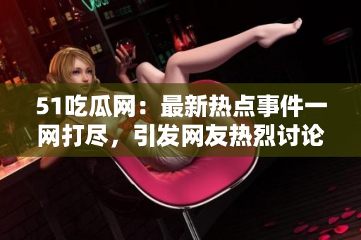 51吃瓜網(wǎng)：最新熱點(diǎn)事件一網(wǎng)打盡，引發(fā)網(wǎng)友熱烈討論