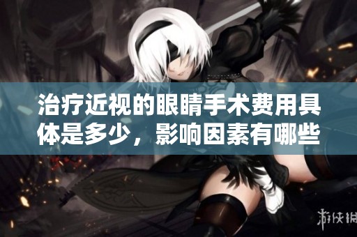 治療近視的眼睛手術費用具體是多少，影響因素有哪些