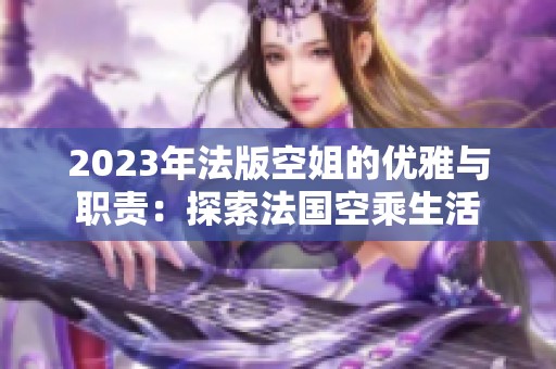 2023年法版空姐的優(yōu)雅與職責(zé)：探索法國(guó)空乘生活