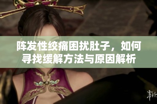 陣發(fā)性絞痛困擾肚子，如何尋找緩解方法與原因解析