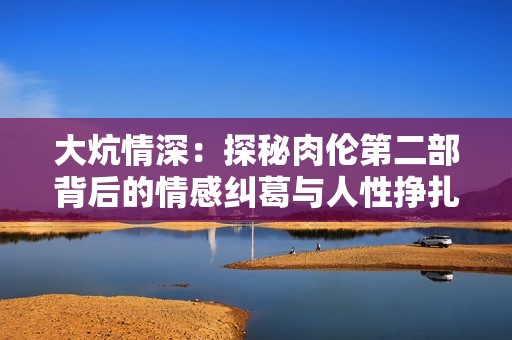 大炕情深：探秘肉倫第二部背后的情感糾葛與人性?huà)暝? title=