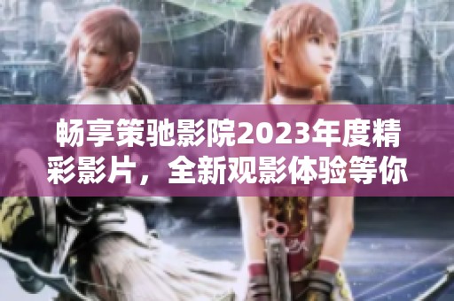 暢享策馳影院2023年度精彩影片，全新觀影體驗(yàn)等你來(lái)探索